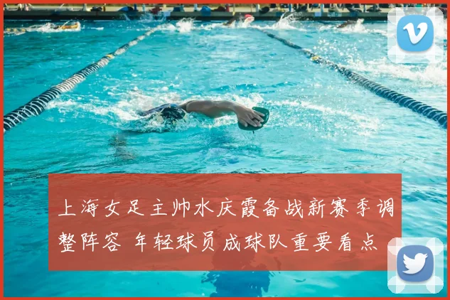 上海女足主帅水庆霞备战新赛季调整阵容 年轻球员成球队重要看点