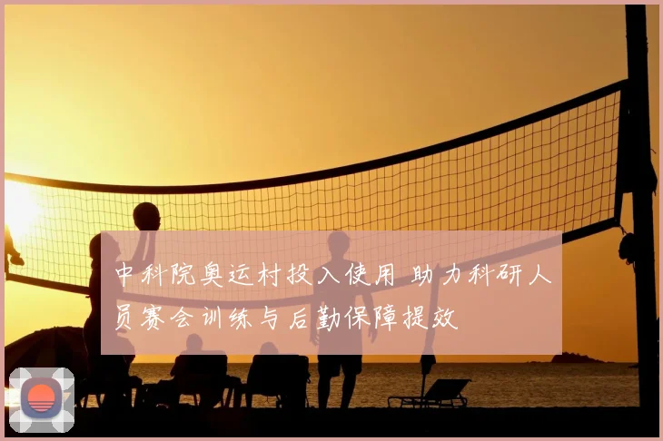 中科院奥运村投入使用 助力科研人员赛会训练与后勤保障提效