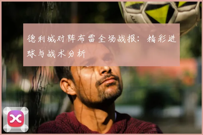 德利城对阵布雷全场战报：精彩进球与战术分析
