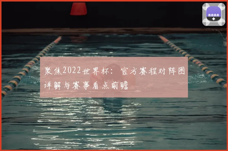聚焦2022世界杯:官方赛程对阵图详解与赛事看点前瞻